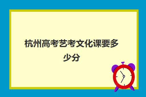 杭州高考艺考文化课要多少分(艺考生文化课分数线)