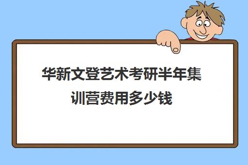 华新文登艺术考研半年集训营费用多少钱（艺术类考研辅导机构）