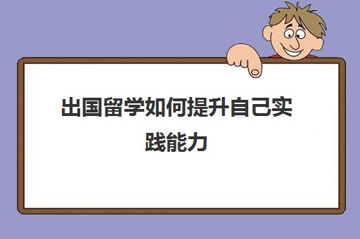 出国留学如何提升自己实践能力(留学需要具备哪些条件)