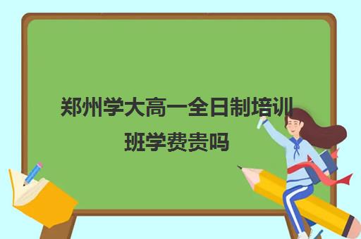 郑州学大高一全日制培训班学费贵吗(郑州高考集训班哪家好)