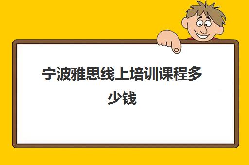 宁波雅思线上培训课程多少钱(线上培训一般如何进行)