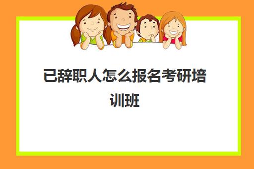 已辞职人怎么报名考研培训班(辞职考研需要什么材料)