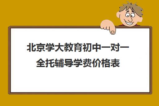 北京学大教育初中一对一全托辅导学费价格表（初中全托辅导班收费标准）