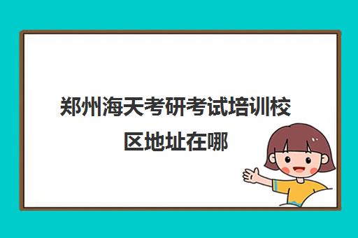 郑州海天考研考试培训校区地址在哪（郑州海文考研总部地址）