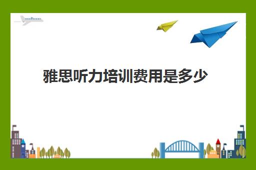 雅思听力培训费用是多少(雅思听力技巧)