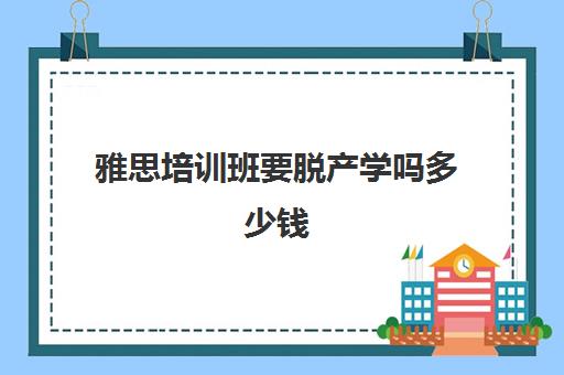 雅思培训班要脱产学吗多少钱(考雅思是自学好还是报培训班好)