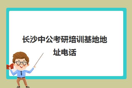 长沙中公考研培训基地地址电话(中公教育湖南分校官网)