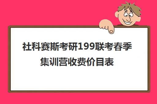 社科赛斯考研199联考春季集训营收费价目表（社科赛斯考研官网）