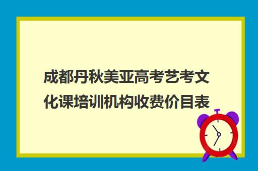 成都丹秋美亚高考艺考文化课培训机构收费价目表(成都艺考培训哪家最好)