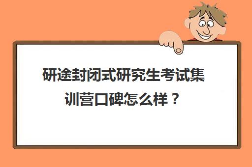 研途封闭式研究生考试集训营口碑怎么样？（研途考研集训营价格）