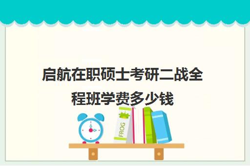 启航在职硕士考研二战全程班学费多少钱（在职研究生为什么学费这么贵）