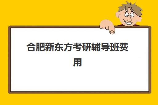 合肥新东方考研辅导班费用(新东方考研价格表)