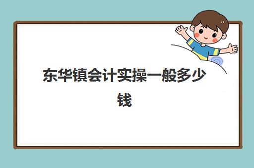 东华镇会计实操一般多少钱(出纳培训班一般多少钱)