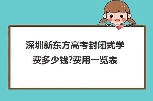 深圳新东方高考封闭式学费多少钱?费用一览表(新东方全日制高三学费)