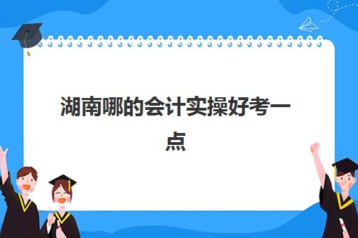 湖南哪的会计实操好考一点(会计证考试报名入口)