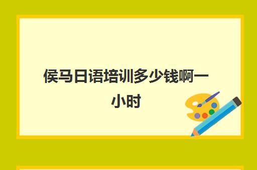 侯马日语培训多少钱啊一小时(太原日语培训班哪里好)