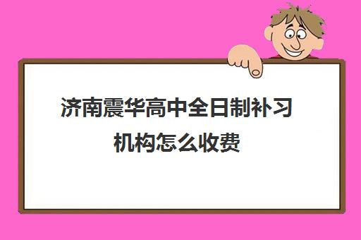 济南震华高中全日制补习机构怎么收费