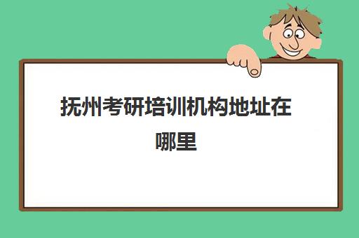 抚州考研培训机构地址在哪里(抚州考研考场一般安排在哪)