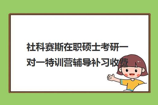 社科赛斯在职硕士考研一对一特训营辅导补习收费价目表