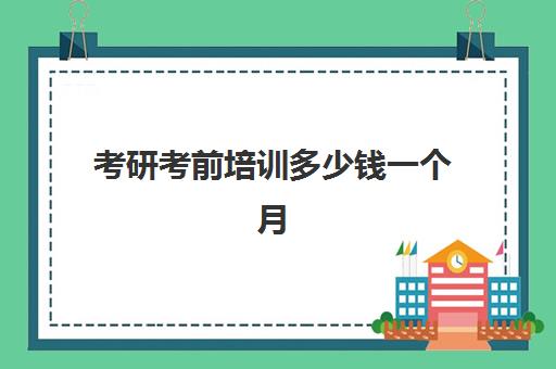 考研考前培训多少钱一个月(考研报班一般要多少钱)