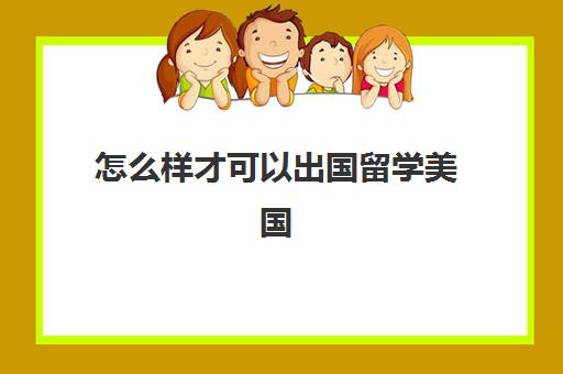 怎么样才可以出国留学美国(怎么去国外上大学)