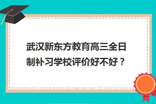 武汉新东方教育高三全日制补习学校评价好不好？口碑如何？