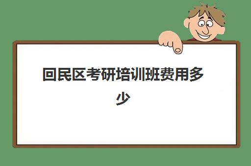 回民区考研培训班费用多少(哪个考研辅导机构好)