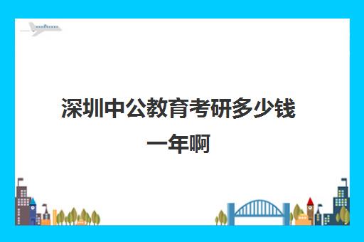 深圳中公教育考研多少钱一年啊(深圳公务员考试网官网)