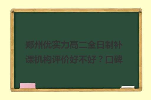 郑州优实力高二全日制补课机构评价好不好？口碑如何？(高三去全日制补课)