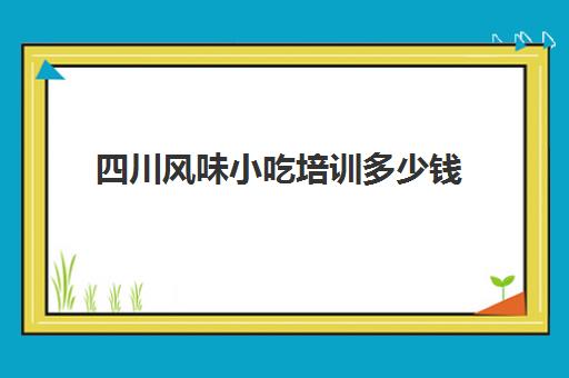 四川风味小吃培训多少钱(成都有名气小吃培训)