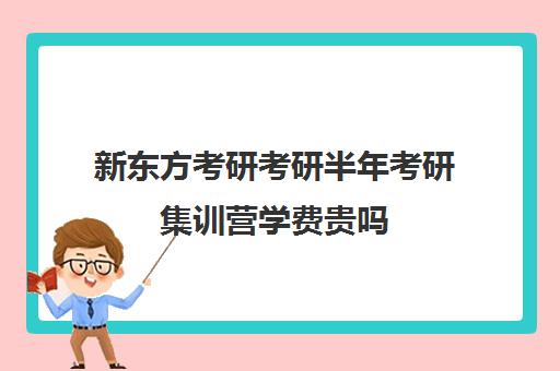 新东方考研考研半年考研集训营学费贵吗（新东方考研集训营有用吗）