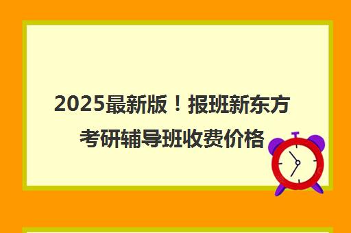 2025最新版！报班新东方考研辅导班收费价格一览表(新东方考研英语培训收费价格表