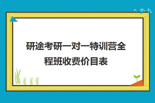 研途考研一对一特训营全程班收费价目表（考研学长学姐一对一辅导价格）