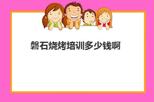 磐石烧烤培训多少钱啊(在哪里可以学烧烤技术,需要多少钱)