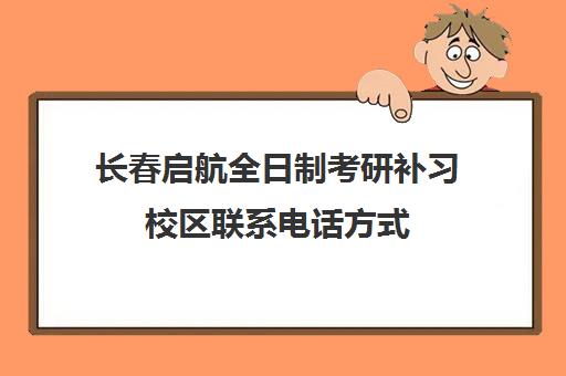 长春启航全日制考研补习校区联系电话方式