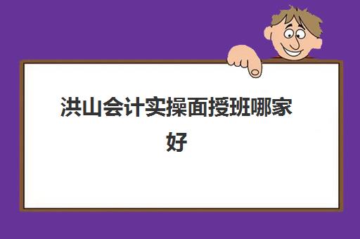 洪山会计实操面授班哪家好(学会计网课好还是面授班好)