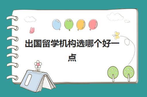 出国留学机构选哪个好一点(出国留学机构排名哪家口碑)