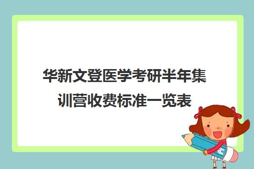 华新文登医学考研半年集训营收费标准一览表（医学考研报班价格一览表）