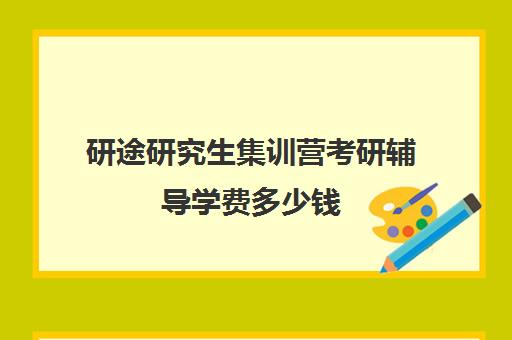 研途研究生集训营考研辅导学费多少钱（研途考研一对一辅导咋样）