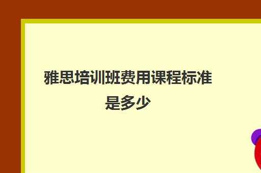 雅思培训班费用课程标准是多少(雅思培训班学费一般多少)