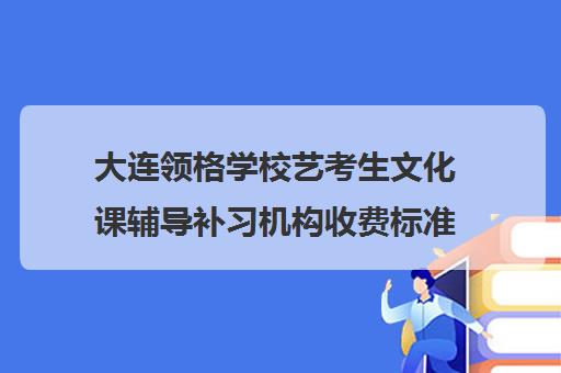 大连领格学校艺考生文化课辅导补习机构收费标准一览表