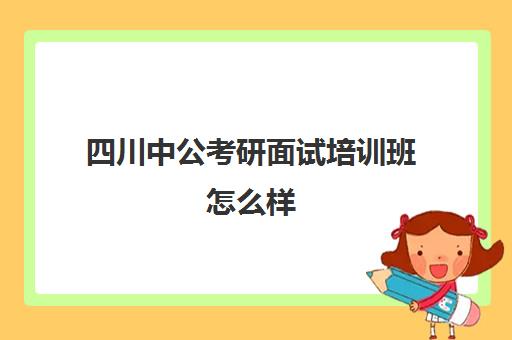 四川中公考研面试培训班怎么样(中公的面试班靠谱么)