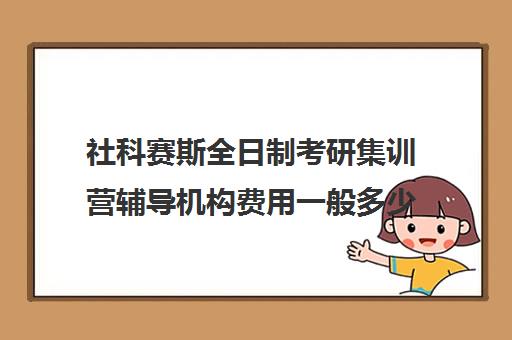 社科赛斯全日制考研集训营辅导机构费用一般多少钱（社科赛斯考研机构怎么样）