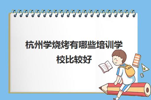 杭州学烧烤有哪些培训学校比较好(杭州培训学校有哪些)