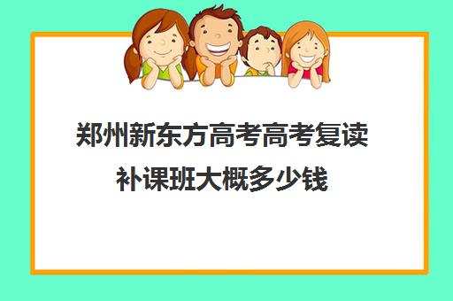 郑州新东方高考高考复读补课班大概多少钱(郑州最好的高考复读学校)