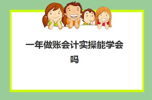 一年做账会计实操能学会吗(0基础学会计需要学多长时间)