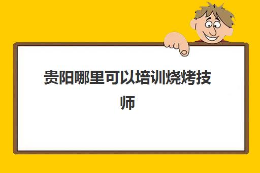 贵阳哪里可以培训烧烤技师(烧烤培训班烧烤技术培训)