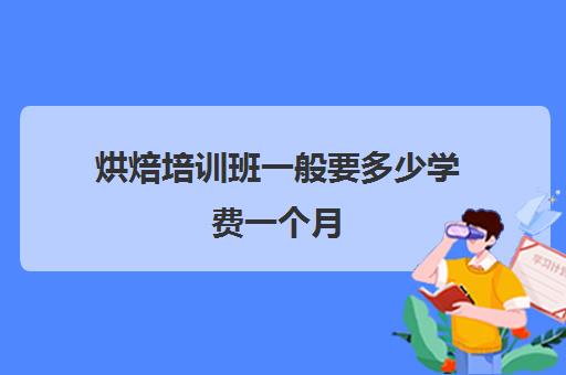 烘焙培训班一般要多少学费一个月(烘焙学校学费一般是多少)