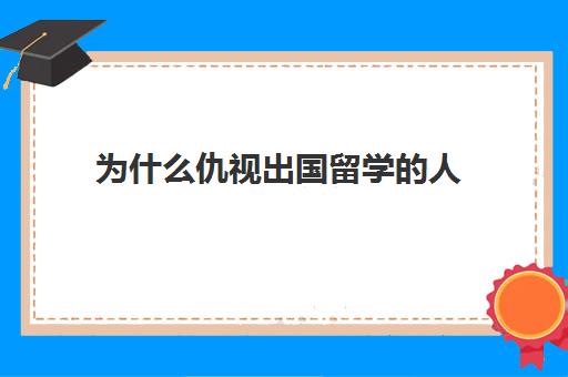 为什么仇视出国留学的人(为何留学生很多最终不回国)