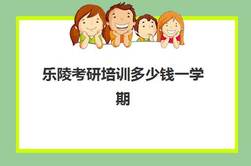 乐陵考研培训多少钱一学期(山东考研培训机构哪家比较靠谱)